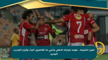 خمن النتيجة.. موعد مباراة الأهلي وانبي ما تفاصيل البث وقرار المدرب الجديد
